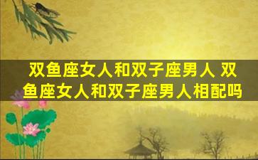 双鱼座女人和双子座男人 双鱼座女人和双子座男人相配吗